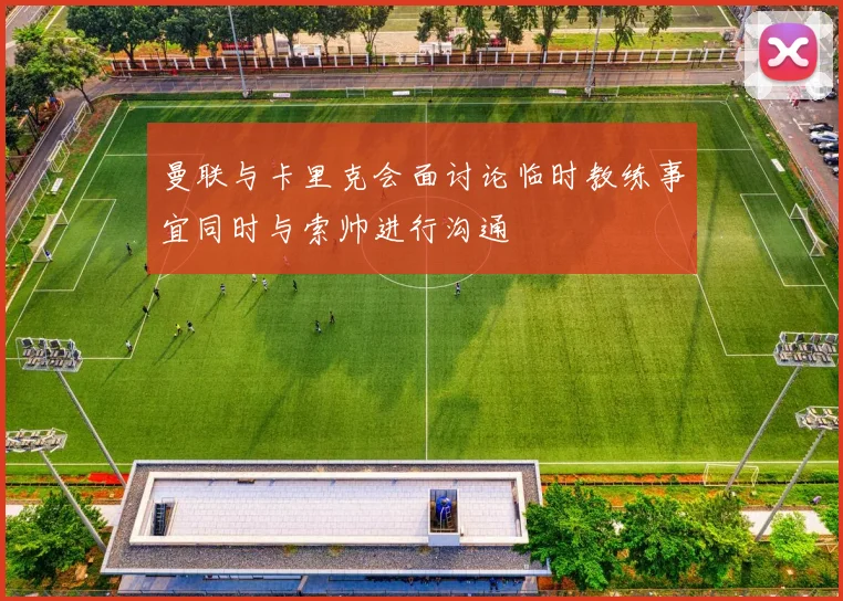 曼联与卡里克会面讨论临时教练事宜同时与索帅进行沟通