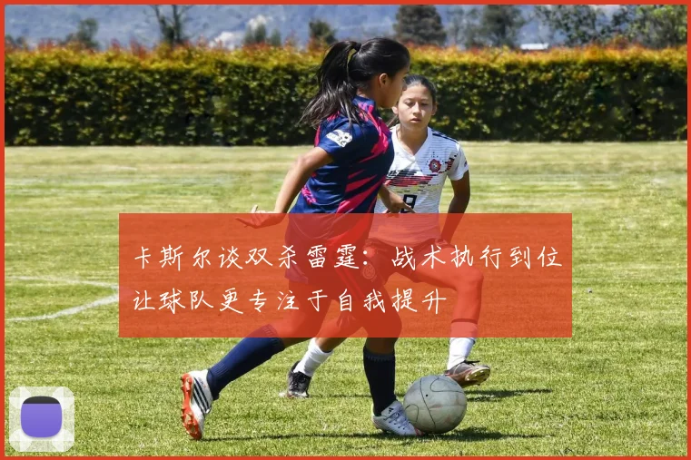 卡斯尔谈双杀雷霆：战术执行到位让球队更专注于自我提升