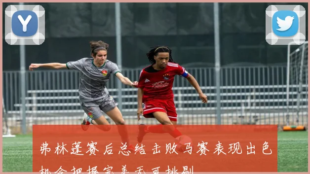 弗林蓬赛后总结击败马赛表现出色机会把握完美无可挑剔