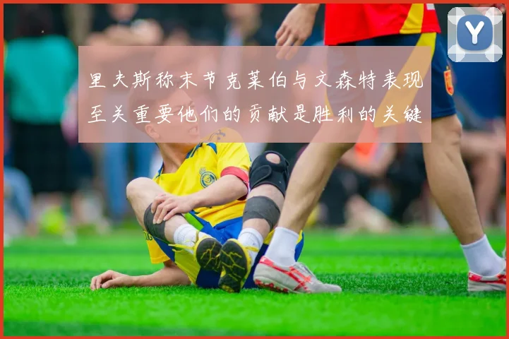 里夫斯称末节克莱伯与文森特表现至关重要他们的贡献是胜利的关键因素