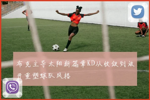 布克主导太阳新篇章KD从收敛到放开重塑球队风格