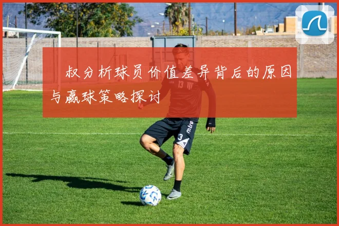 囧叔分析球员价值差异背后的原因与赢球策略探讨