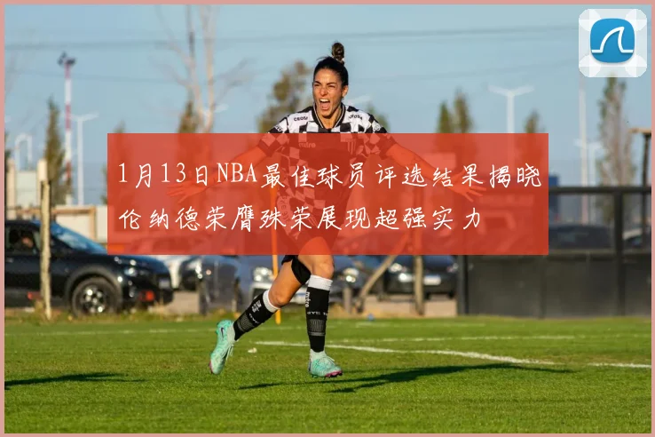 1月13日NBA最佳球员评选结果揭晓伦纳德荣膺殊荣展现超强实力