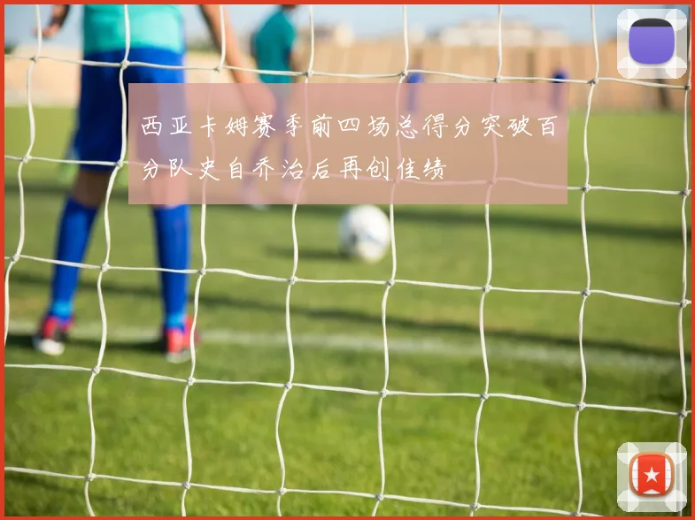 西亚卡姆赛季前四场总得分突破百分队史自乔治后再创佳绩