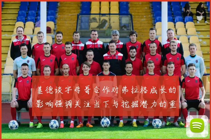 基德谈字母哥合作对弗拉格成长的影响强调关注当下与挖掘潜力的重要性