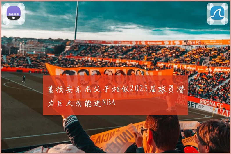 基扬安东尼父子相似2025届球员潜力巨大或能进NBA