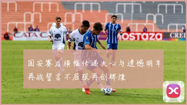 国安赛后横幅传递决心与遗憾明年再战誓言不屈服再创辉煌