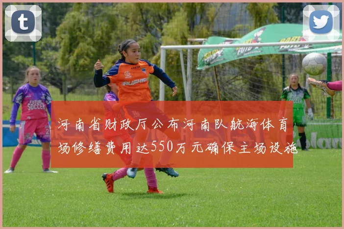 河南省财政厅公布河南队航海体育场修缮费用达550万元确保主场设施安全