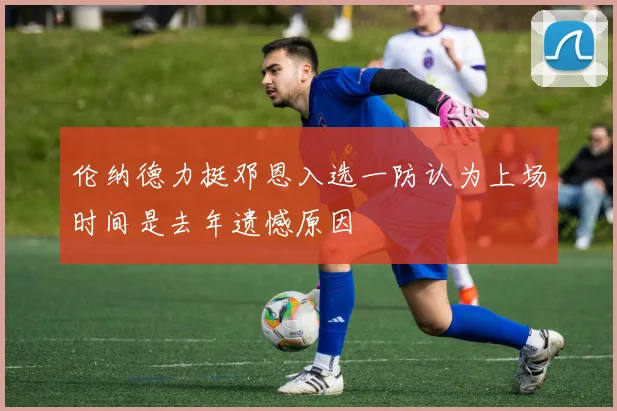 伦纳德力挺邓恩入选一防认为上场时间是去年遗憾原因