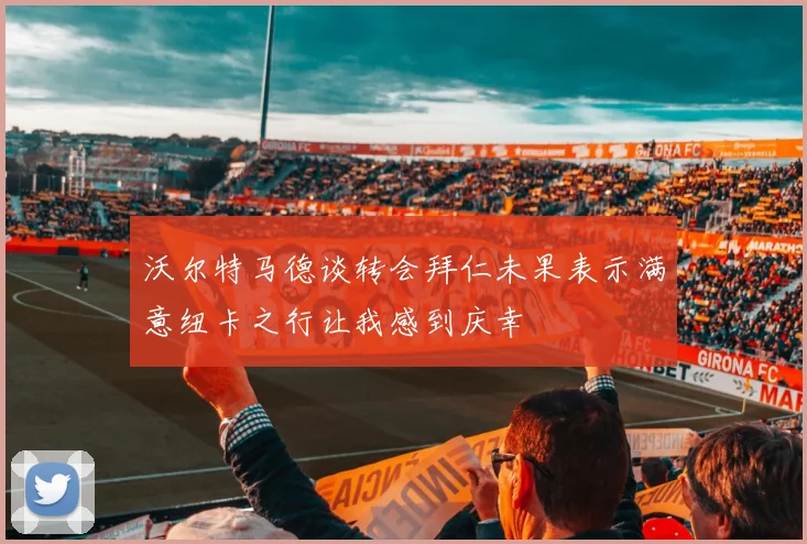 沃尔特马德谈转会拜仁未果表示满意纽卡之行让我感到庆幸