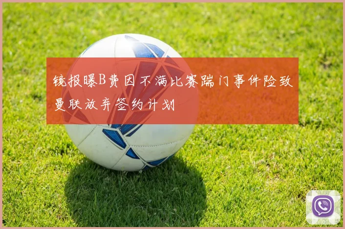 镜报曝B费因不满比赛踹门事件险致曼联放弃签约计划