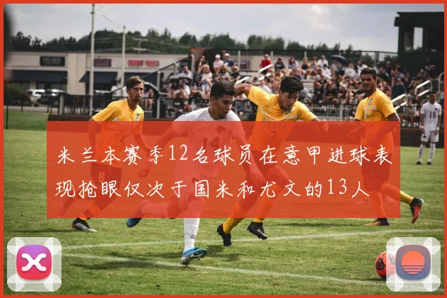 米兰本赛季12名球员在意甲进球表现抢眼仅次于国米和尤文的13人