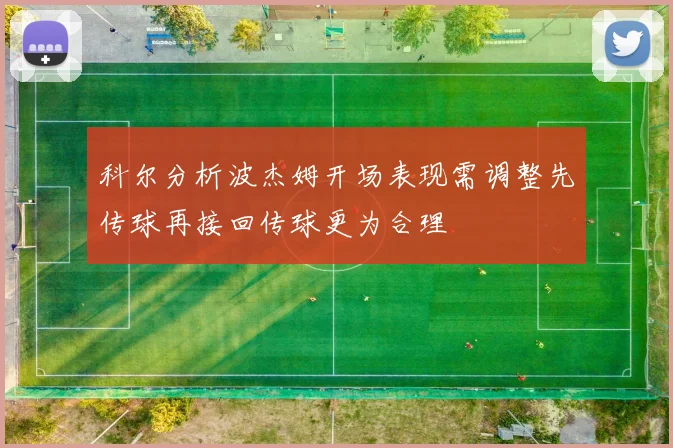 科尔分析波杰姆开场表现需调整先传球再接回传球更为合理