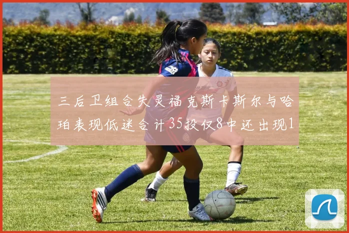 三后卫组合失灵福克斯卡斯尔与哈珀表现低迷合计35投仅8中还出现10次失误