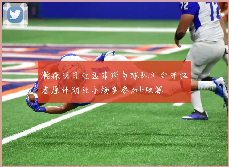 瀚森明日赴孟菲斯与球队汇合开拓者原计划让小杨多参加G联赛