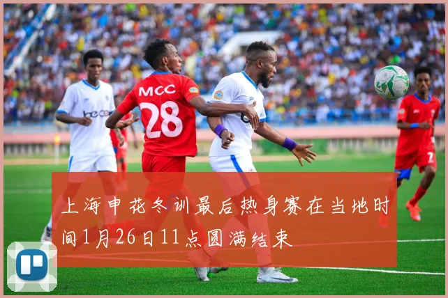 上海申花冬训最后热身赛在当地时间1月26日11点圆满结束