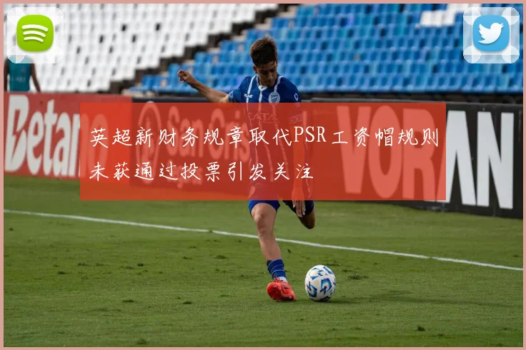 英超新财务规章取代PSR工资帽规则未获通过投票引发关注
