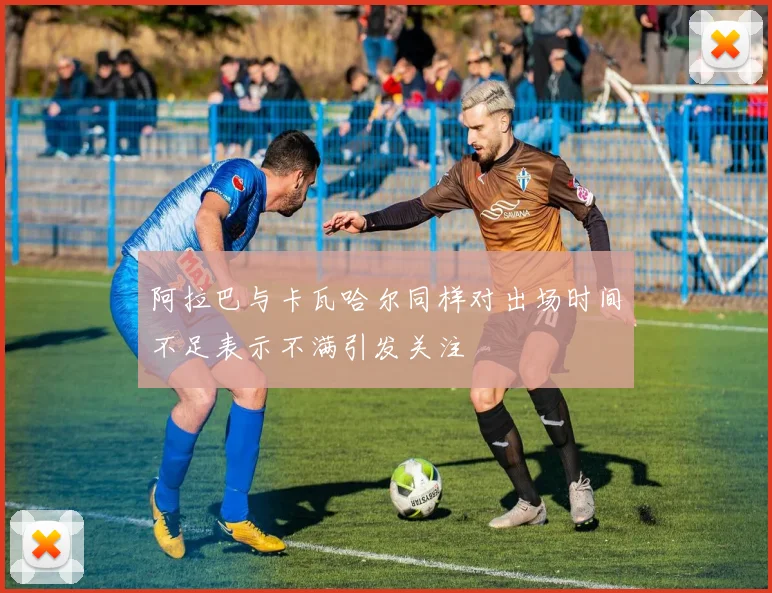 阿拉巴与卡瓦哈尔同样对出场时间不足表示不满引发关注