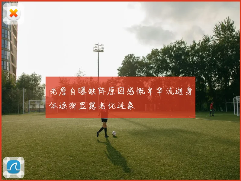 老詹自曝缺阵原因感慨年华流逝身体逐渐显露老化迹象