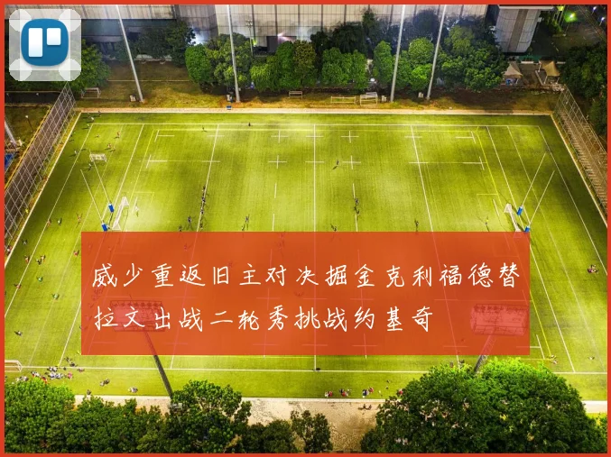 威少重返旧主对决掘金克利福德替拉文出战二轮秀挑战约基奇