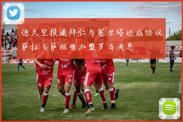 德天空报道拜仁与塞尔塔达成协议萨拉戈萨租借加盟罗马消息