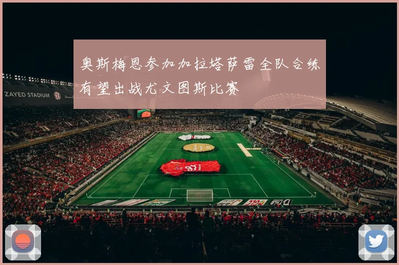 奥斯梅恩参加加拉塔萨雷全队合练有望出战尤文图斯比赛