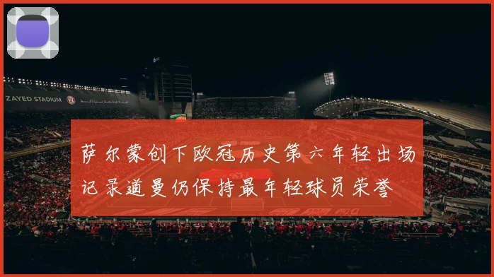 萨尔蒙创下欧冠历史第六年轻出场记录道曼仍保持最年轻球员荣誉