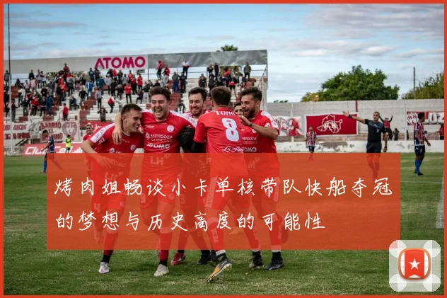 烤肉姐畅谈小卡单核带队快船夺冠的梦想与历史高度的可能性