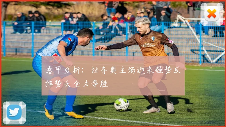 意甲分析：拉齐奥主场迎来强势反弹势头全力争胜