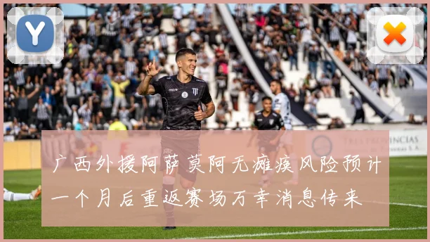 广西外援阿萨莫阿无瘫痪风险预计一个月后重返赛场万幸消息传来