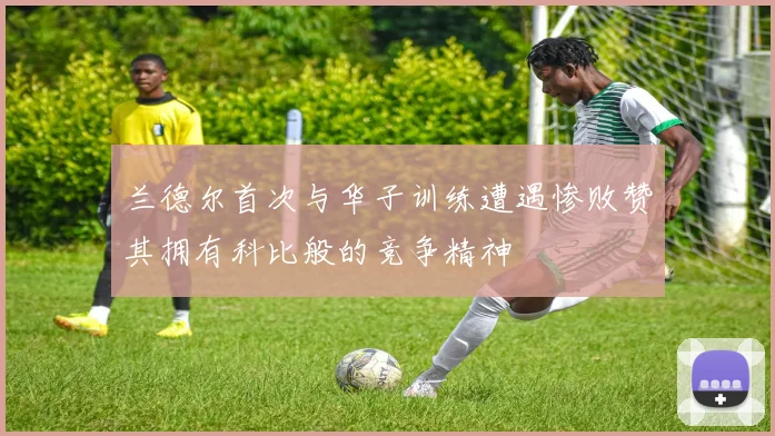 兰德尔首次与华子训练遭遇惨败赞其拥有科比般的竞争精神