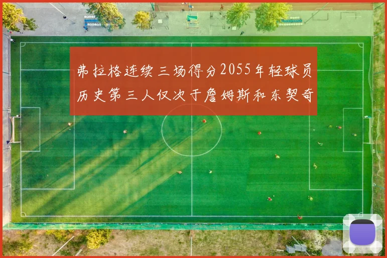 弗拉格连续三场得分2055年轻球员历史第三人仅次于詹姆斯和东契奇