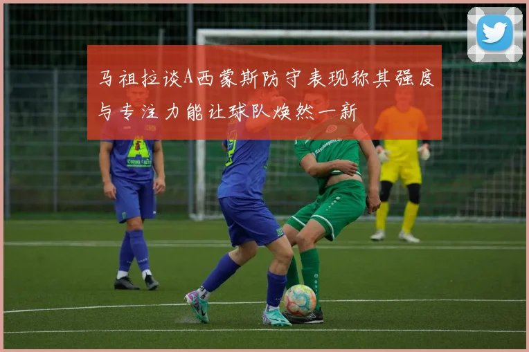 马祖拉谈A西蒙斯防守表现称其强度与专注力能让球队焕然一新
