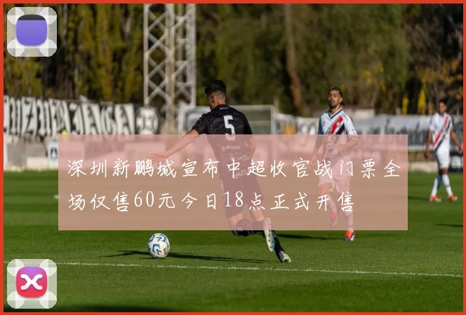 深圳新鹏城宣布中超收官战门票全场仅售60元今日18点正式开售