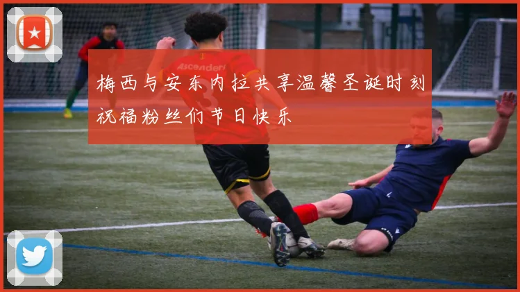 梅西与安东内拉共享温馨圣诞时刻祝福粉丝们节日快乐