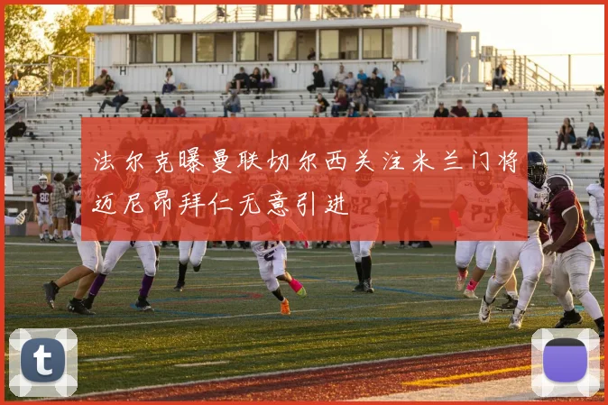 法尔克曝曼联切尔西关注米兰门将迈尼昂拜仁无意引进