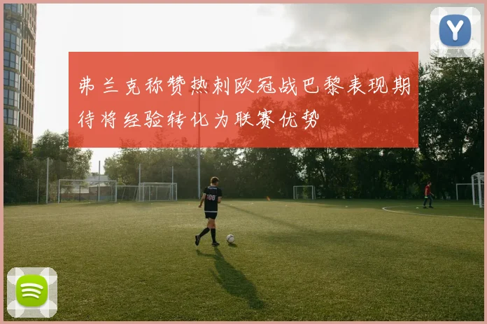 弗兰克称赞热刺欧冠战巴黎表现期待将经验转化为联赛优势