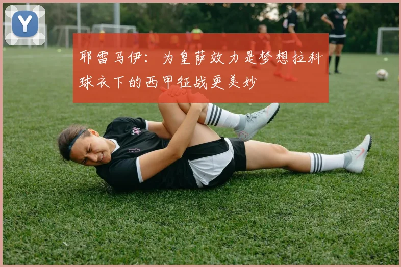 耶雷马伊：为皇萨效力是梦想拉科球衣下的西甲征战更美妙