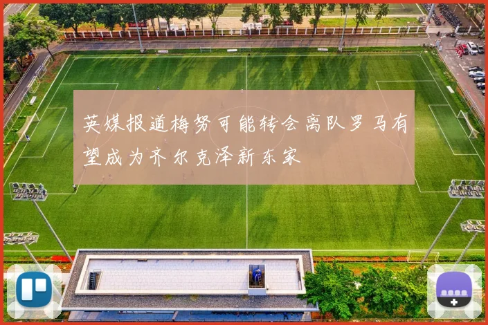 英媒报道梅努可能转会离队罗马有望成为齐尔克泽新东家