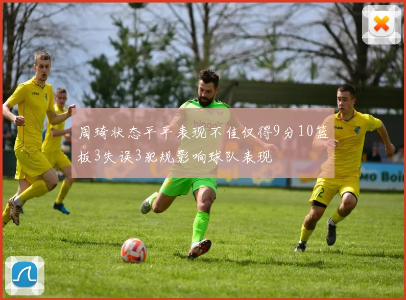 周琦状态平平表现不佳仅得9分10篮板3失误3犯规影响球队表现