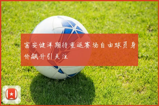 富安健洋期待重返赛场自由球员身价飙升引关注