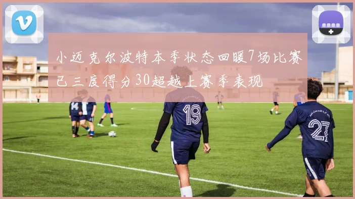 小迈克尔波特本季状态回暖7场比赛已三度得分30超越上赛季表现