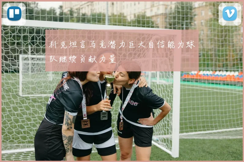 科克坦言马竞潜力巨大自信能为球队继续贡献力量