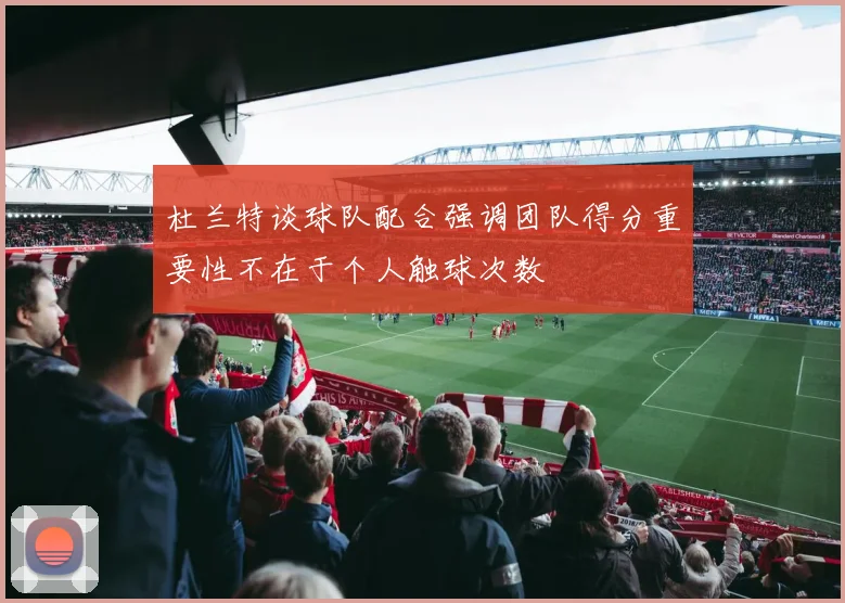杜兰特谈球队配合强调团队得分重要性不在于个人触球次数