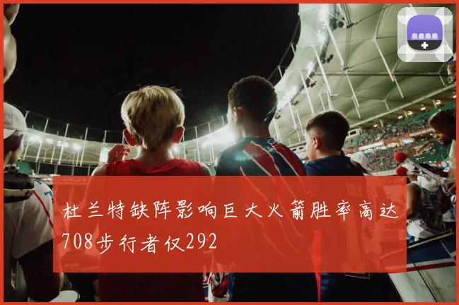 杜兰特缺阵影响巨大火箭胜率高达708步行者仅292