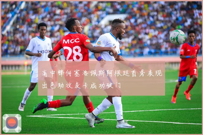 高中锋何塞洛佩斯阿根廷首秀表现出色助攻麦卡成功破门