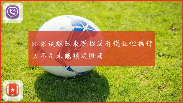 比尔谈球队表现称没有慌乱但执行力不足未能锁定胜局