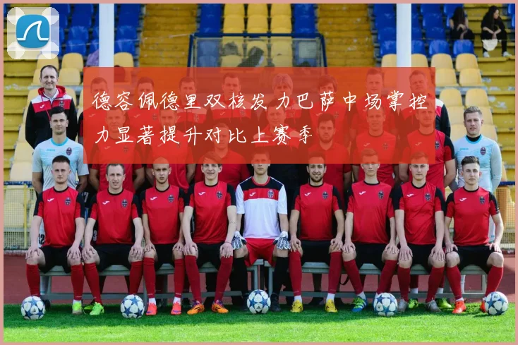 德容佩德里双核发力巴萨中场掌控力显著提升对比上赛季