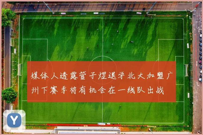 媒体人透露管子煜退学北大加盟广州下赛季将有机会在一线队出战