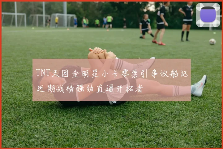 TNT天团全明星小卡零票引争议船记近期战绩强劲直逼开拓者